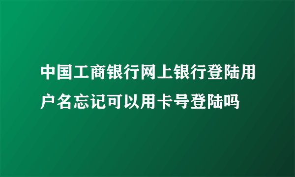 中国工商银行网上银行登陆用户名忘记可以用卡号登陆吗