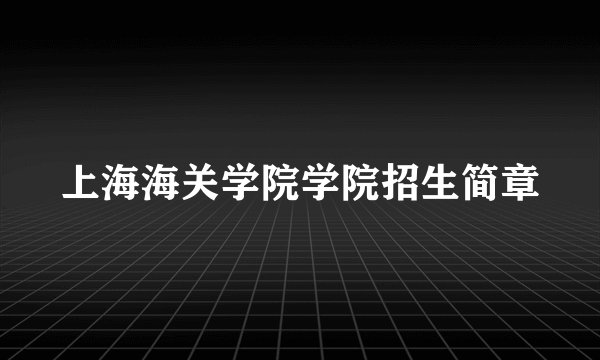 上海海关学院学院招生简章