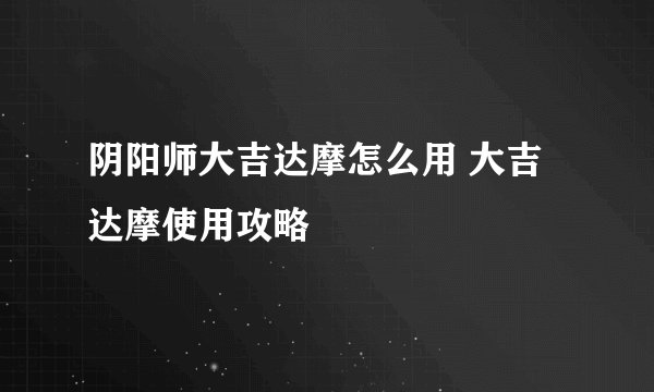 阴阳师大吉达摩怎么用 大吉达摩使用攻略