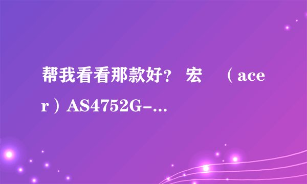 帮我看看那款好？ 宏碁（acer）AS4752G-2452G50Mnkk 14英寸笔记本电脑（i5-2450M 2G 500G D刻 GT630M 1G独