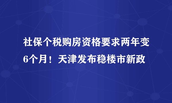 社保个税购房资格要求两年变6个月！天津发布稳楼市新政