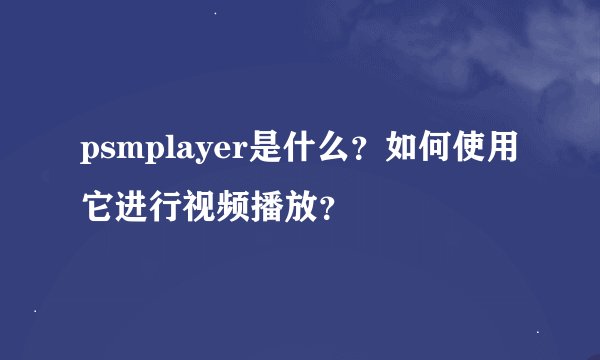 psmplayer是什么？如何使用它进行视频播放？