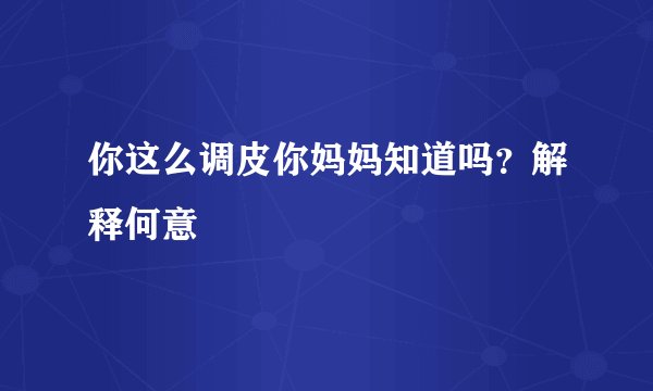 你这么调皮你妈妈知道吗？解释何意