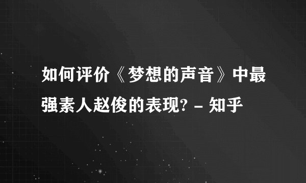 如何评价《梦想的声音》中最强素人赵俊的表现? - 知乎