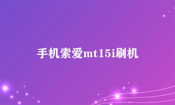 手机索爱mt15i刷机