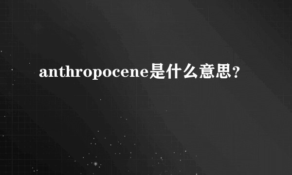 anthropocene是什么意思？