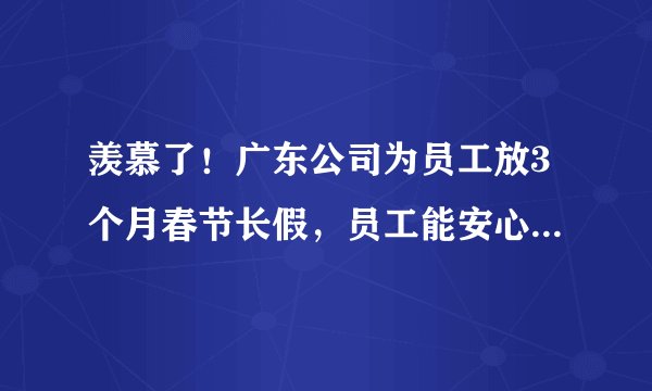 羡慕了！广东公司为员工放3个月春节长假，员工能安心回家过大年