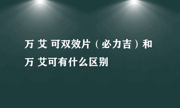 万 艾 可双效片（必力吉）和万 艾可有什么区别
