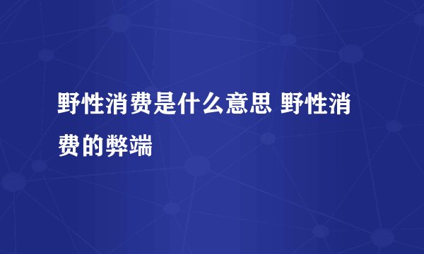 野性消费是什么意思 野性消费的弊端