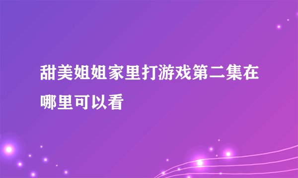 甜美姐姐家里打游戏第二集在哪里可以看