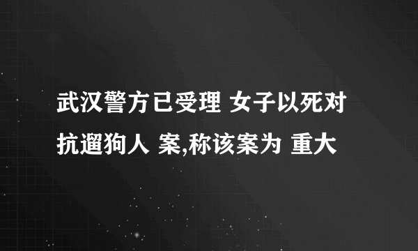 武汉警方已受理 女子以死对抗遛狗人 案,称该案为 重大