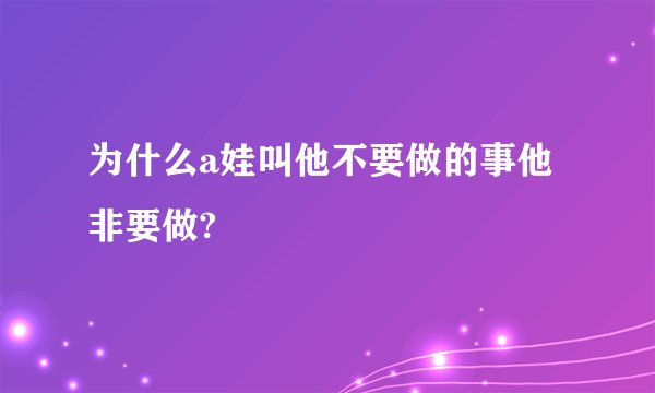 为什么a娃叫他不要做的事他非要做?