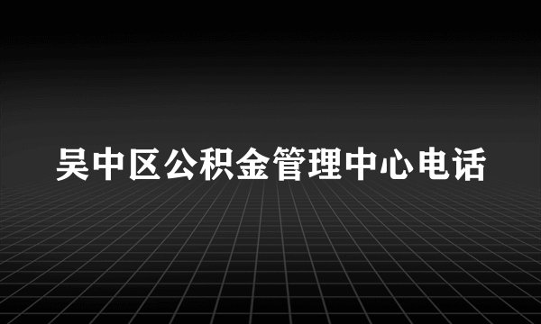 吴中区公积金管理中心电话