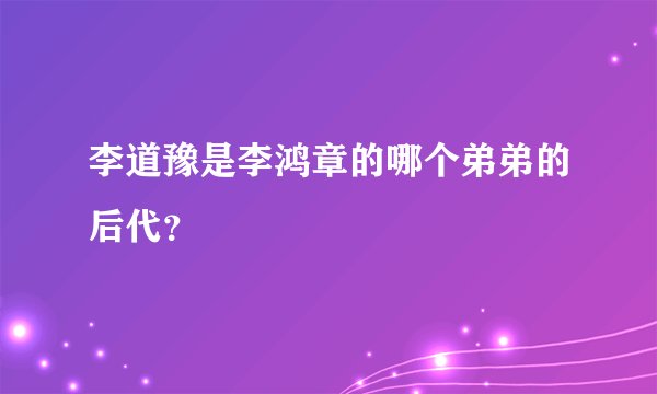 李道豫是李鸿章的哪个弟弟的后代？