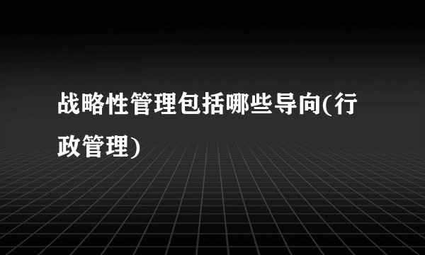 战略性管理包括哪些导向(行政管理)