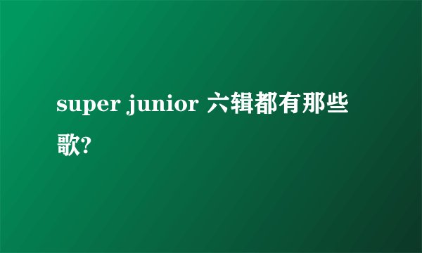super junior 六辑都有那些歌?