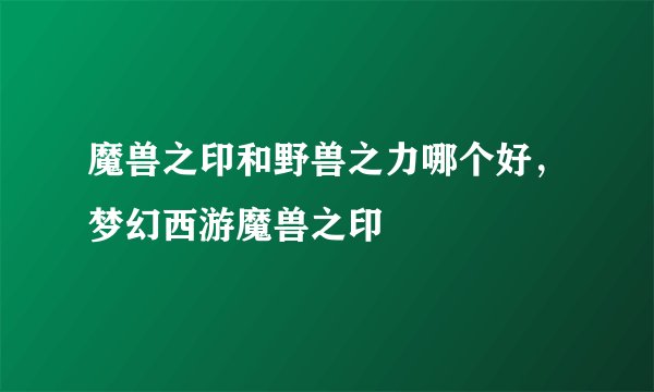 魔兽之印和野兽之力哪个好，梦幻西游魔兽之印