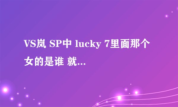 VS岚 SP中 lucky 7里面那个女的是谁 就是除了主演们之外那个年纪看起来大一点的 想不起来她在剧中演的谁了