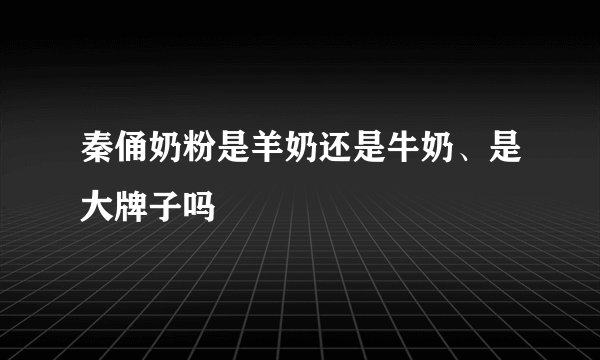 秦俑奶粉是羊奶还是牛奶、是大牌子吗