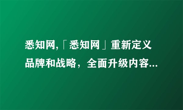 悉知网,「悉知网」重新定义品牌和战略，全面升级内容服务体验