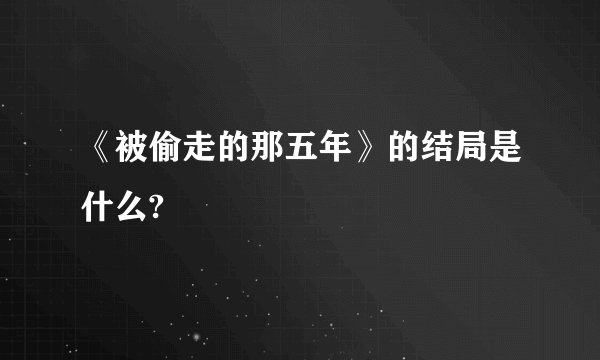《被偷走的那五年》的结局是什么?