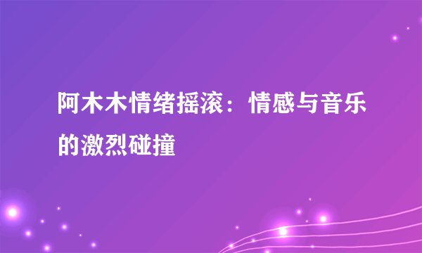 阿木木情绪摇滚：情感与音乐的激烈碰撞