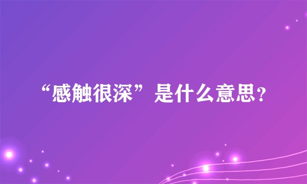 “感触很深”是什么意思？