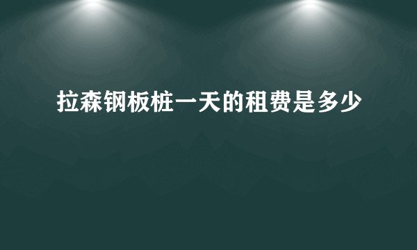 拉森钢板桩一天的租费是多少