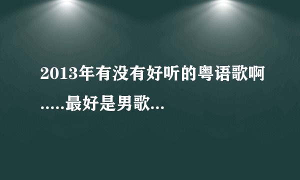 2013年有没有好听的粤语歌啊.....最好是男歌手唱的........