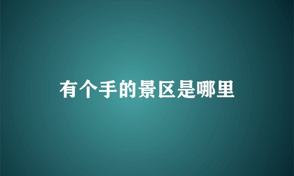 有个手的景区是哪里