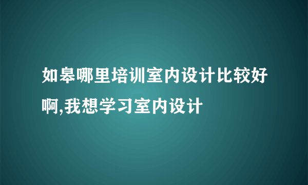 如皋哪里培训室内设计比较好啊,我想学习室内设计