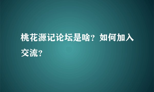 桃花源记论坛是啥？如何加入交流？