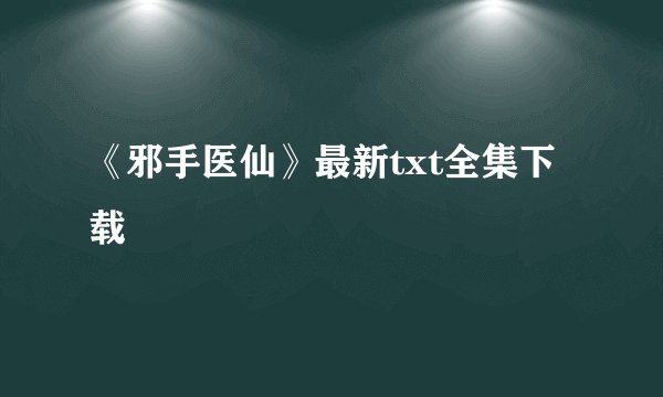 《邪手医仙》最新txt全集下载