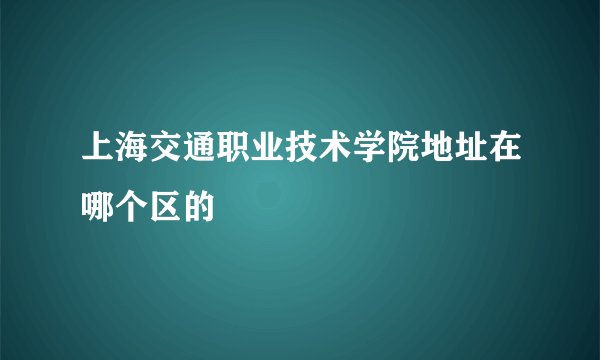 上海交通职业技术学院地址在哪个区的