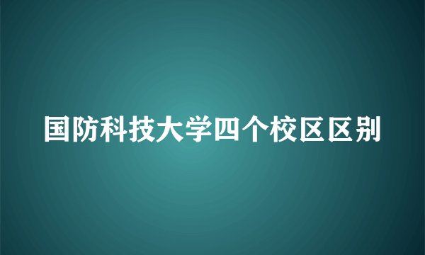 国防科技大学四个校区区别