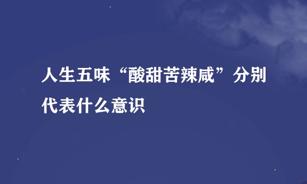 人生五味“酸甜苦辣咸”分别代表什么意识