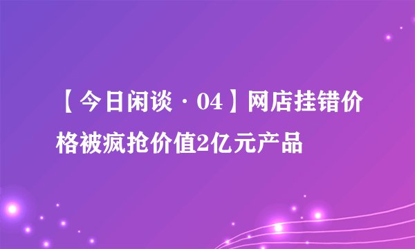 【今日闲谈·04】网店挂错价格被疯抢价值2亿元产品