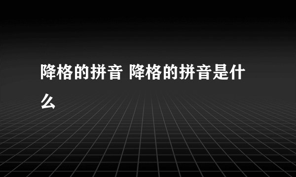 降格的拼音 降格的拼音是什么
