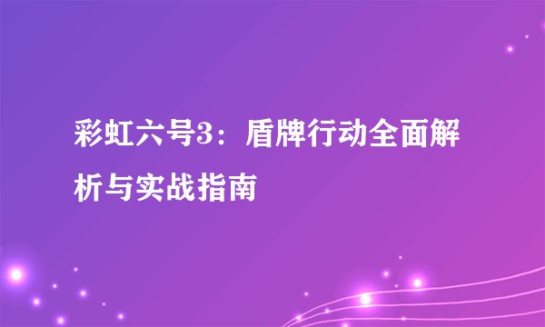 彩虹六号3：盾牌行动全面解析与实战指南
