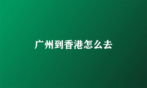 广州到香港怎么去