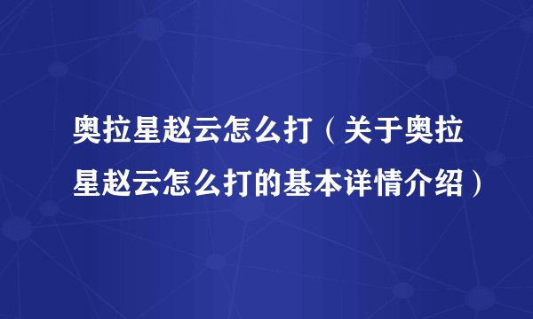 奥拉星赵云怎么打（关于奥拉星赵云怎么打的基本详情介绍）