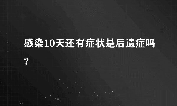 感染10天还有症状是后遗症吗？