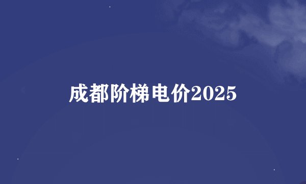 成都阶梯电价2025