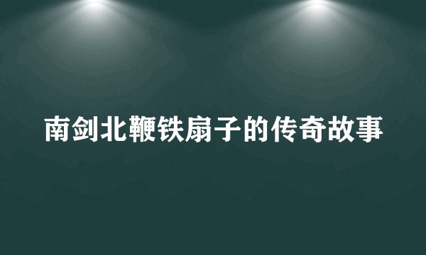 南剑北鞭铁扇子的传奇故事
