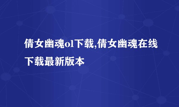 倩女幽魂ol下载,倩女幽魂在线下载最新版本