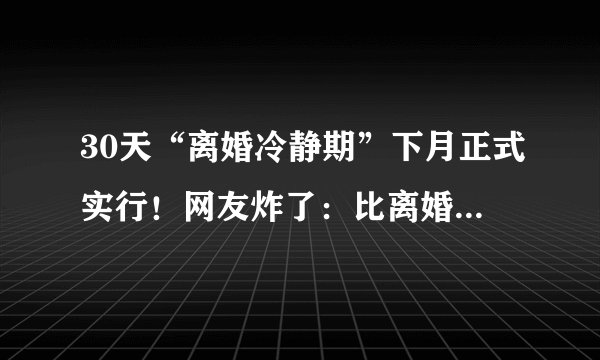 30天“离婚冷静期”下月正式实行！网友炸了：比离婚更需要冷静的是结婚…