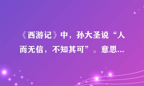 《西游记》中,孙大圣说“人而无信,不知其可”。意思是什么?请解释的通俗一点,给小学生用的。谢谢!