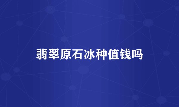 翡翠原石冰种值钱吗