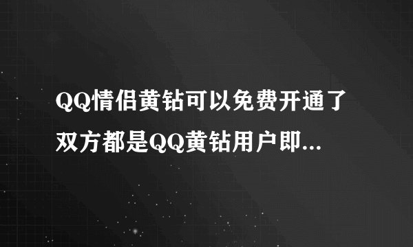 QQ情侣黄钻可以免费开通了 双方都是QQ黄钻用户即可点亮 ,点亮之后如果其中一方的黄钻过期情侣黄钻