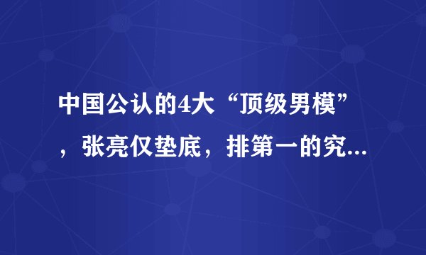 中国公认的4大“顶级男模”，张亮仅垫底，排第一的究竟是谁?